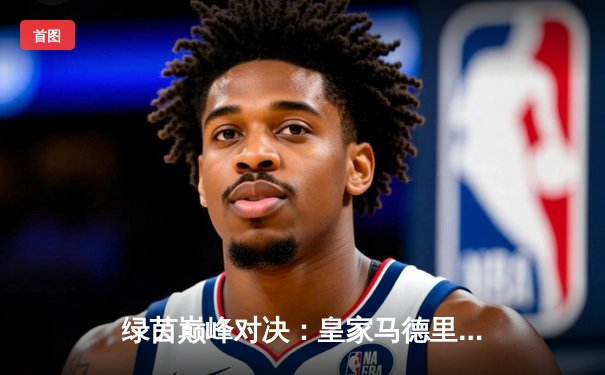 绿茵巅峰对决：皇家马德里加时赛3-2险胜拜仁慕尼黑，第15次挺进欧冠决赛