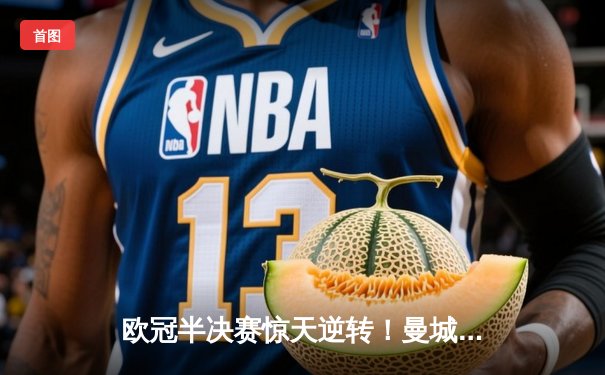 欧冠半决赛惊天逆转！曼城3-2绝杀皇马晋级决赛