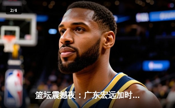 篮坛震撼夜：广东宏远加时险胜辽宁本钢，胡明轩35分创生涯新高 - 2
