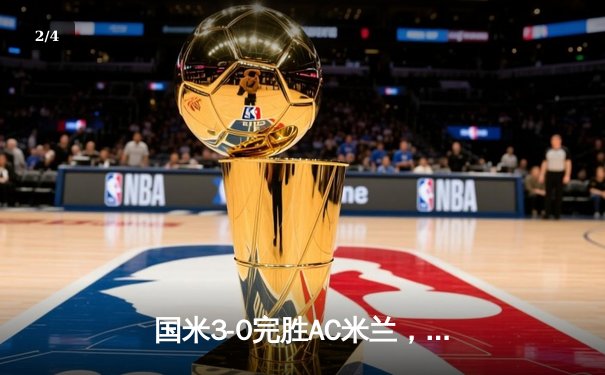 国米3-0完胜AC米兰，提前五轮锁定意甲冠军，劳塔罗梅开二度闪耀德比 - 2