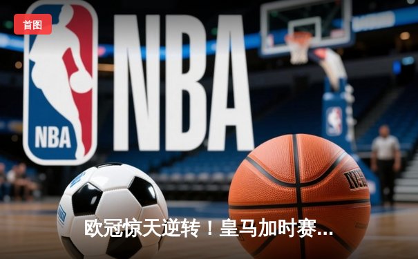 欧冠惊天逆转！皇马加时赛3-2绝杀曼城 本泽马双响维尼修斯制胜球