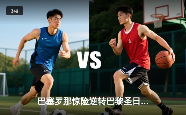 巴塞罗那惊险逆转巴黎圣日耳曼，欧冠四分之一决赛上演进球盛宴 - 3