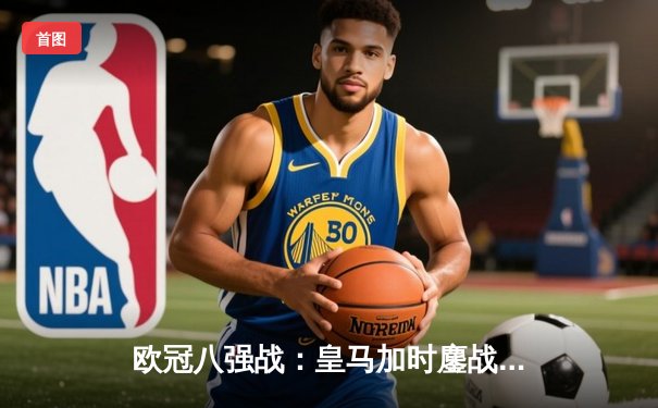 欧冠八强战：皇马加时鏖战3-1逆转曼城，本泽马戴维斯闪耀伯纳乌