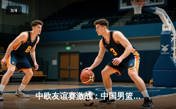 中欧友谊赛激战：中国男篮加时险胜波兰 周琦关键封盖锁定胜局 - 3