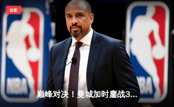 巅峰对决！曼城加时鏖战3-1力克皇马，连续两年挺进欧冠决赛