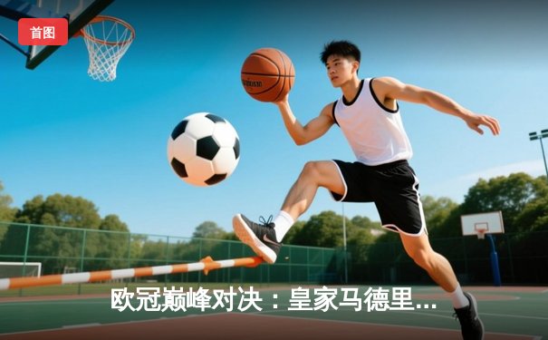 欧冠巅峰对决：皇家马德里加时鏖战3-2力克拜仁慕尼黑，第15次捧起大耳朵杯