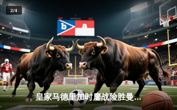 皇家马德里加时鏖战险胜曼城，欧冠半决赛上演史诗级对决 - 2